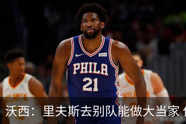 沃西：里夫斯去别队能做大当家 但他愿先让卢卡发挥&自己随时待命