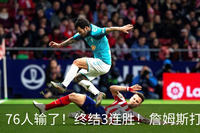 76人输了！终结3连胜！詹姆斯打中锋，赛季首败...